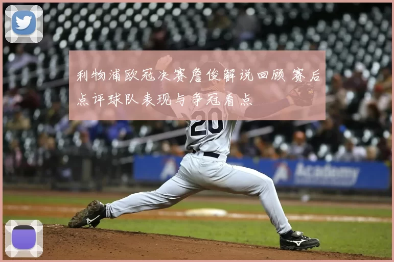 利物浦欧冠决赛詹俊解说回顾 赛后点评球队表现与争冠看点