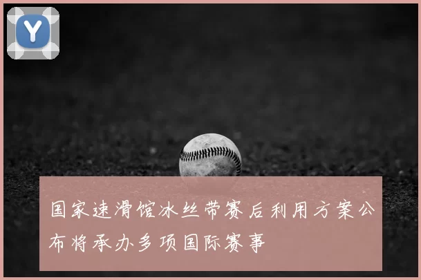 国家速滑馆冰丝带赛后利用方案公布将承办多项国际赛事