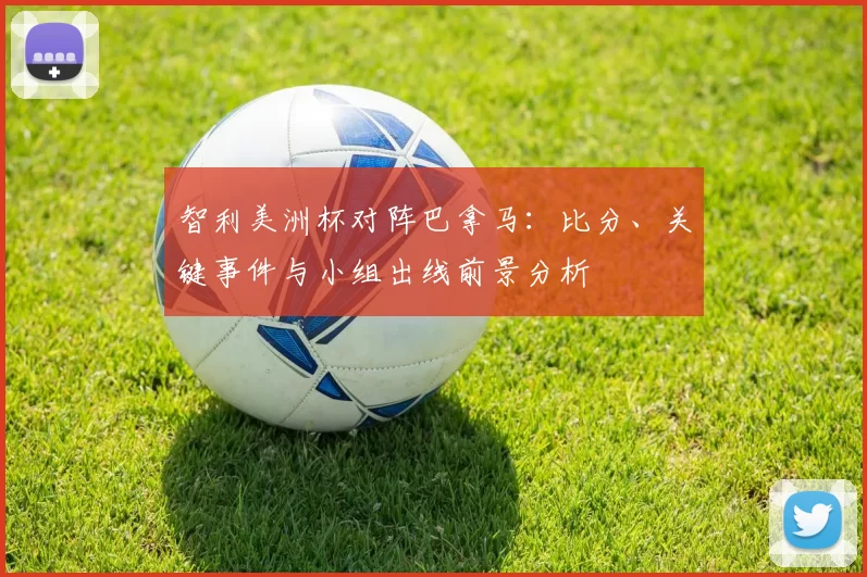 智利美洲杯对阵巴拿马:比分、关键事件与小组出线前景分析