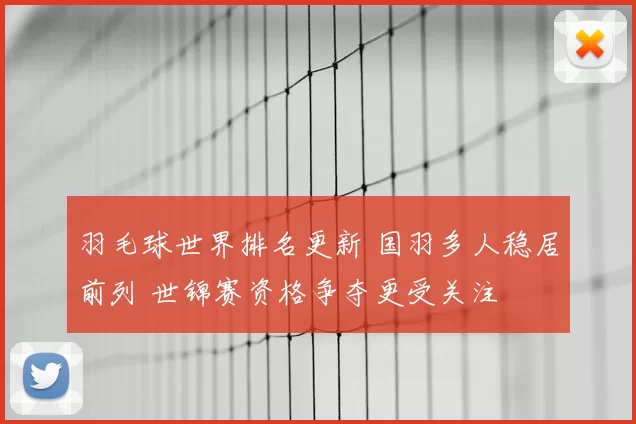 羽毛球世界排名更新 国羽多人稳居前列 世锦赛资格争夺更受关注
