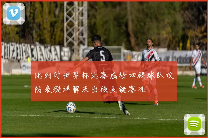 比利时世界杯比赛成绩回顾球队攻防表现详解及出线关键赛况