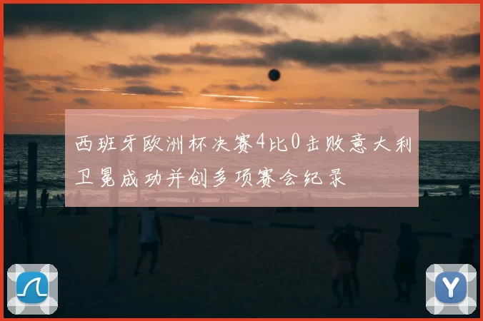 西班牙欧洲杯决赛4比0击败意大利卫冕成功并创多项赛会纪录