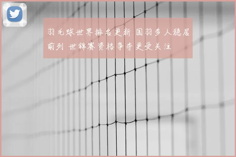 羽毛球世界排名更新 国羽多人稳居前列 世锦赛资格争夺更受关注