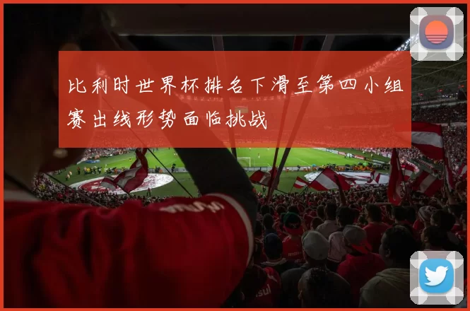 比利时世界杯排名下滑至第四小组赛出线形势面临挑战