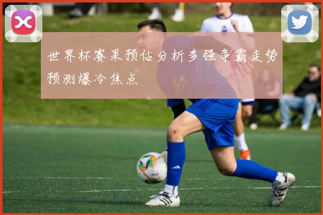 世界杯赛果预估分析多强争霸走势预测爆冷焦点