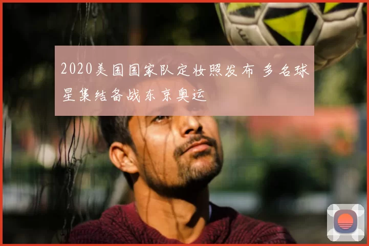 2020美国国家队定妆照发布 多名球星集结备战东京奥运