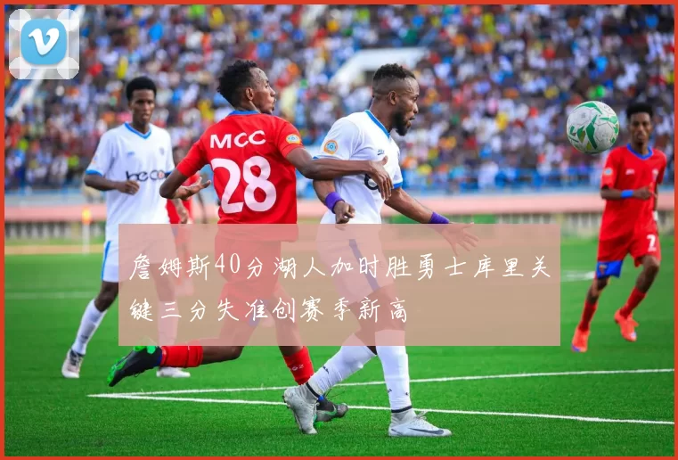 詹姆斯40分湖人加时胜勇士库里关键三分失准创赛季新高