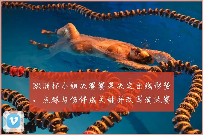 欧洲杯小组决赛赛果决定出线形势，点球与伤停成关键并改写淘汰赛名次