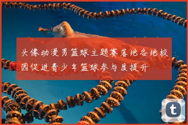 头像动漫男篮球主题赛落地各地校园促进青少年篮球参与度提升