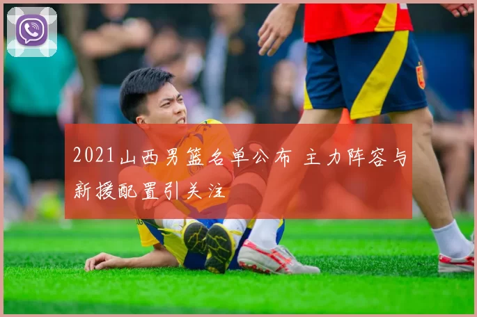 2021山西男篮名单公布 主力阵容与新援配置引关注