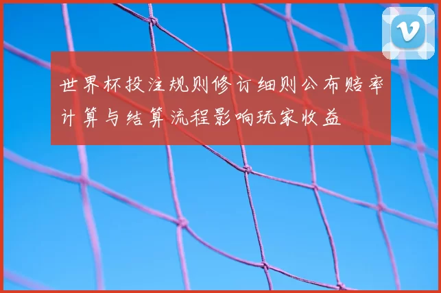 世界杯投注规则修订细则公布赔率计算与结算流程影响玩家收益