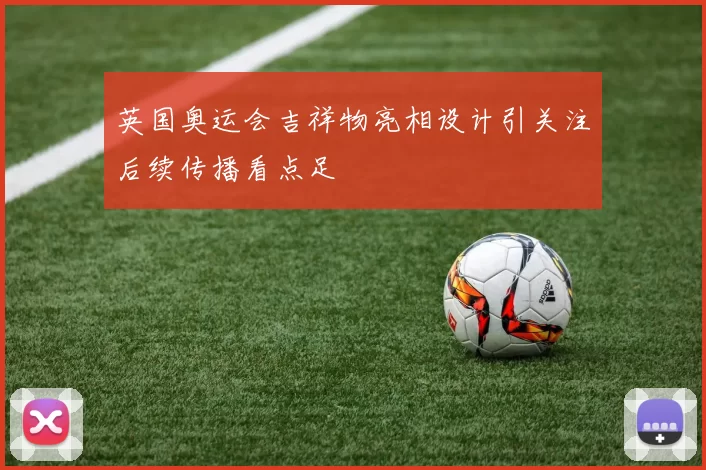 英国奥运会吉祥物亮相设计引关注后续传播看点足